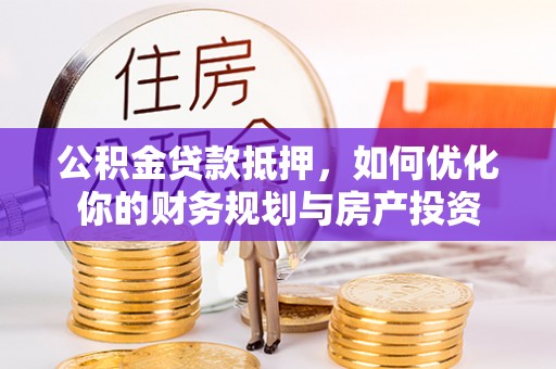 西乡公积金贷款抵押，如何优化你的财务规划与房产投资