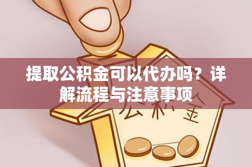 西乡提取公积金可以代办吗？详解流程与注意事项