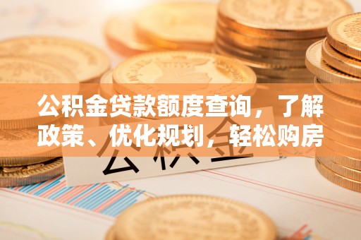 西乡公积金贷款额度查询，了解政策、优化规划，轻松购房不是梦