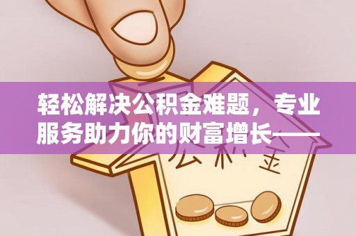 西乡轻松解决公积金难题，专业服务助力你的财富增长——代办公积金提取