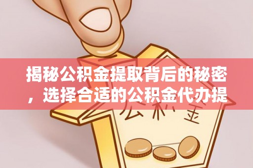 西乡揭秘公积金提取背后的秘密，选择合适的公积金代办提取公司是关键