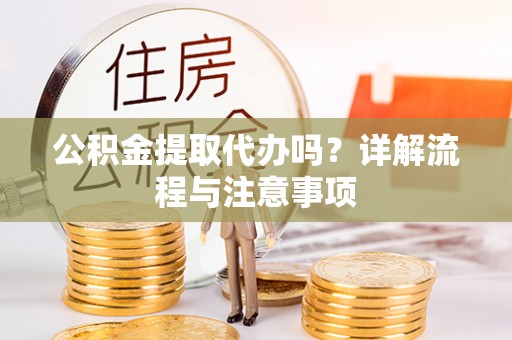西乡公积金提取代办吗？详解流程与注意事项