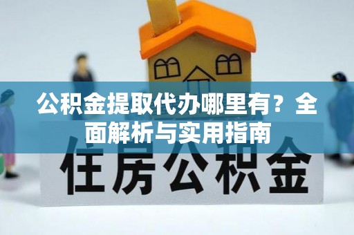 西乡公积金提取代办哪里有？全面解析与实用指南