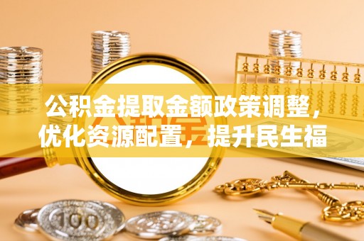 西乡公积金提取金额政策调整，优化资源配置，提升民生福祉