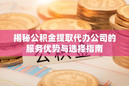 西乡揭秘公积金提取代办公司的服务优势与选择指南