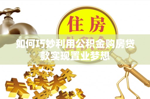 西乡如何巧妙利用公积金购房贷款实现置业梦想