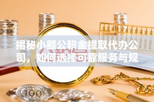 西乡揭秘小额公积金提取代办公司，如何选择可靠服务与规避风险