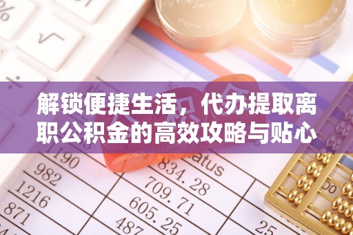 西乡解锁便捷生活，代办提取离职公积金的高效攻略与贴心建议