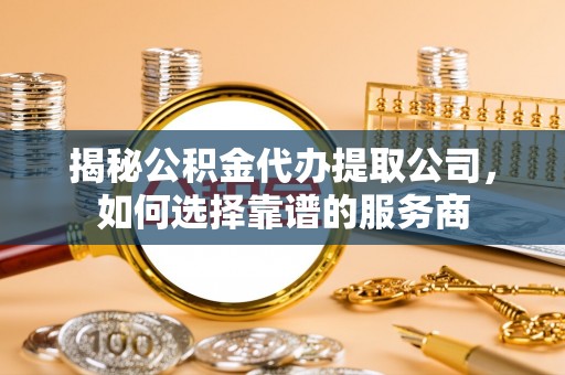 西乡揭秘公积金代办提取公司，如何选择靠谱的服务商