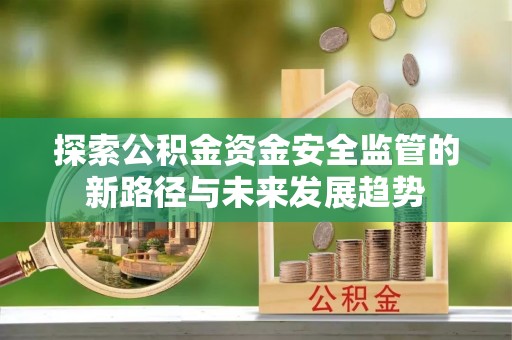 西乡探索公积金资金安全监管的新路径与未来发展趋势