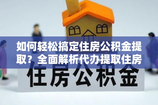 西乡如何轻松搞定住房公积金提取？全面解析代办提取住房公积金流程