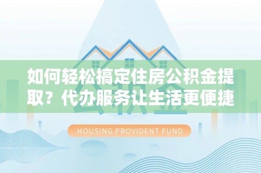西乡如何轻松搞定住房公积金提取？代办服务让生活更便捷