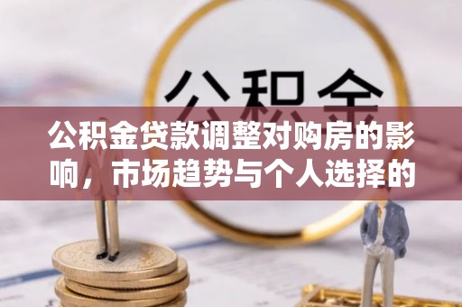 西乡公积金贷款调整对购房的影响，市场趋势与个人选择的深度解析