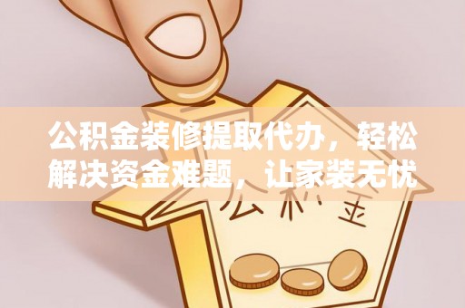 西乡公积金装修提取代办，轻松解决资金难题，让家装无忧
