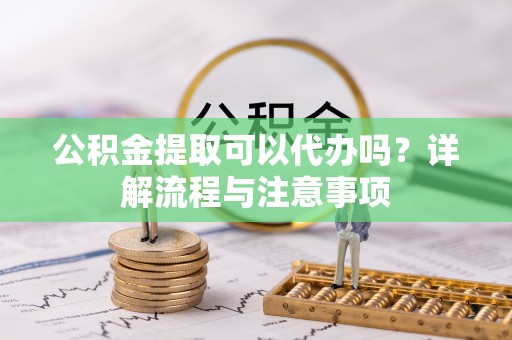 西乡公积金提取可以代办吗？详解流程与注意事项
