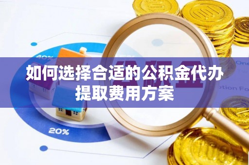 西乡如何选择合适的公积金代办提取费用方案