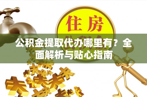 西乡公积金提取代办哪里有？全面解析与贴心指南