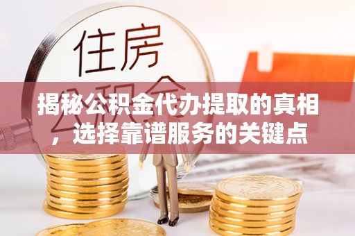 西乡揭秘公积金代办提取的真相，选择靠谱服务的关键点