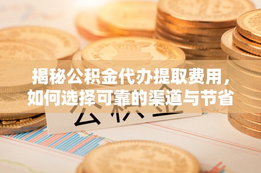西乡揭秘公积金代办提取费用，如何选择可靠的渠道与节省成本