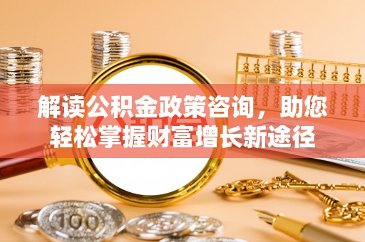 西乡解读公积金政策咨询，助您轻松掌握财富增长新途径