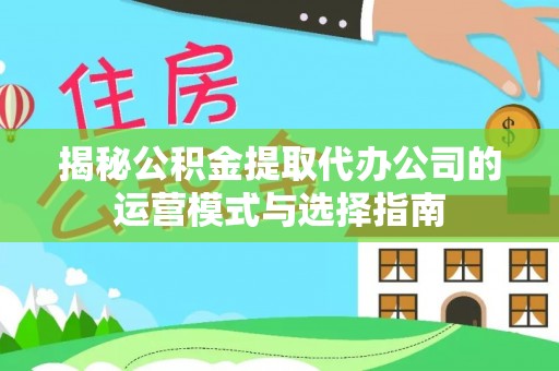 西乡揭秘公积金提取代办公司的运营模式与选择指南