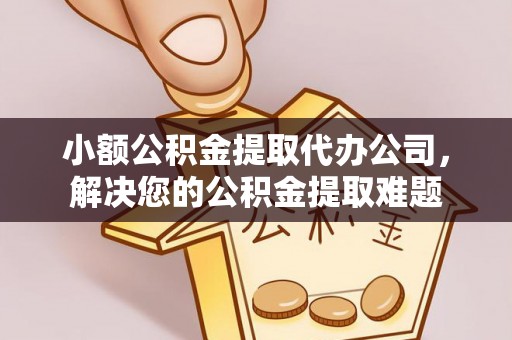 西乡小额公积金提取代办公司，解决您的公积金提取难题