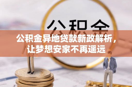 西乡公积金异地贷款新政解析，让梦想安家不再遥远