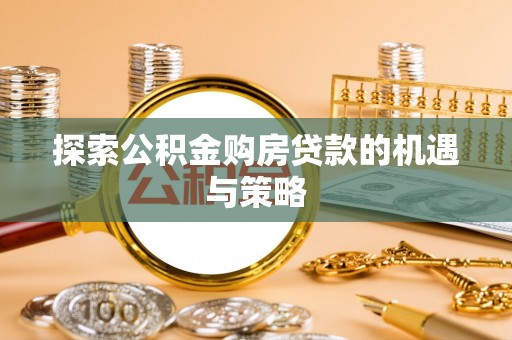 西乡探索公积金购房贷款的机遇与策略