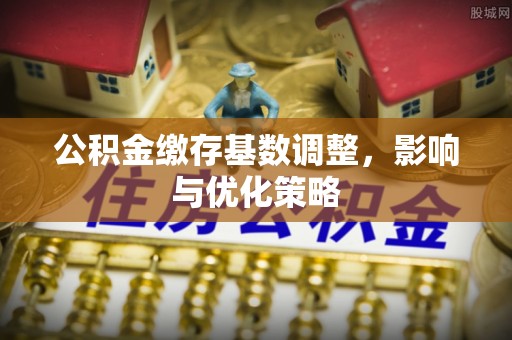 西乡公积金缴存基数调整，影响与优化策略