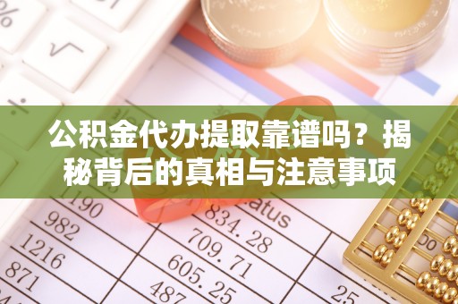 西乡公积金代办提取靠谱吗？揭秘背后的真相与注意事项