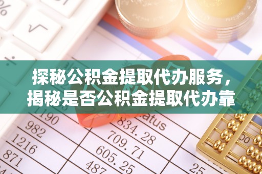 西乡探秘公积金提取代办服务，揭秘是否公积金提取代办靠谱吗？