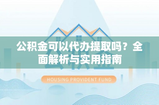 西乡公积金可以代办提取吗？全面解析与实用指南