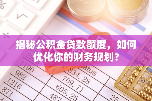 西乡揭秘公积金贷款额度，如何优化你的财务规划？
