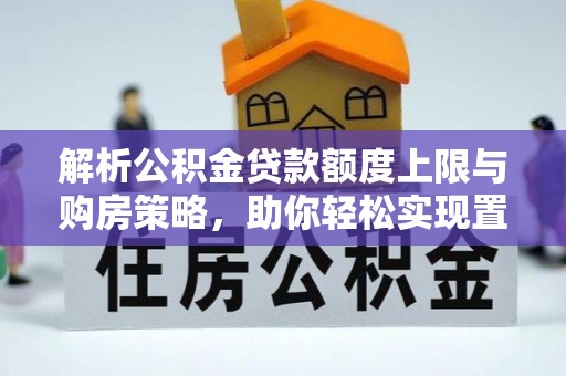 西乡解析公积金贷款额度上限与购房策略，助你轻松实现置业梦想