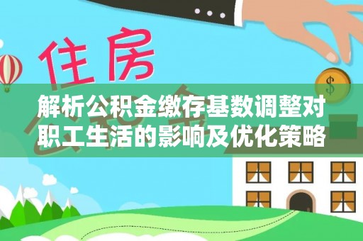 西乡解析公积金缴存基数调整对职工生活的影响及优化策略