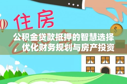 西乡公积金贷款抵押的智慧选择，优化财务规划与房产投资