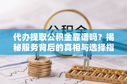 西乡代办提取公积金靠谱吗？揭秘服务背后的真相与选择指南