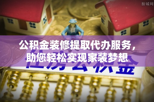 西乡公积金装修提取代办服务，助您轻松实现家装梦想