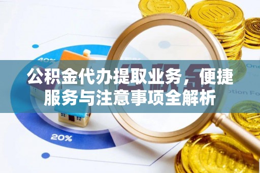 西乡公积金代办提取业务，便捷服务与注意事项全解析