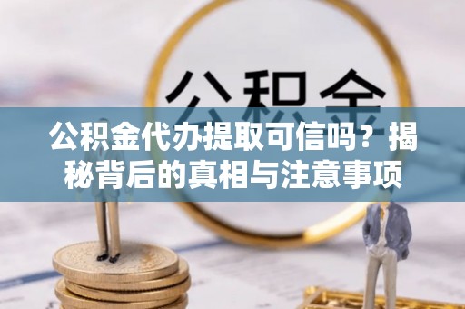 西乡公积金代办提取可信吗？揭秘背后的真相与注意事项