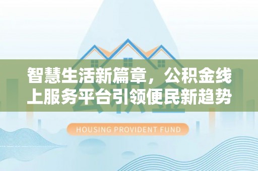 西乡智慧生活新篇章，公积金线上服务平台引领便民新趋势