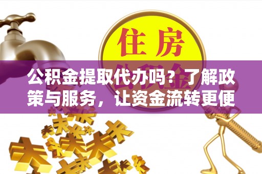 西乡公积金提取代办吗？了解政策与服务，让资金流转更便捷
