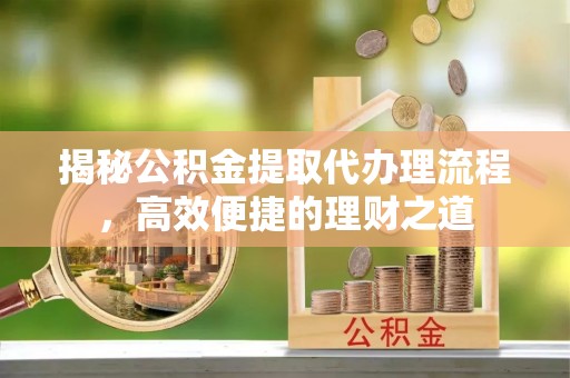 西乡揭秘公积金提取代办理流程，高效便捷的理财之道