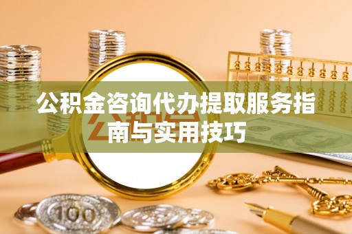 西乡公积金咨询代办提取服务指南与实用技巧