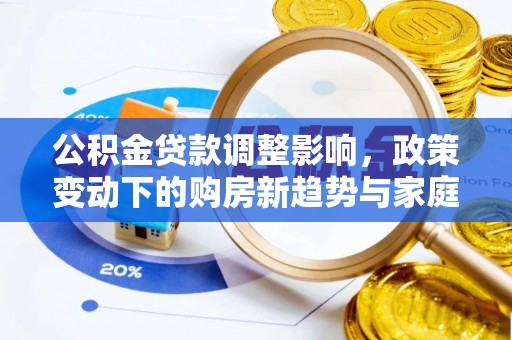 西乡公积金贷款调整影响，政策变动下的购房新趋势与家庭财务规划