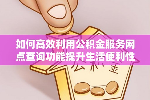 西乡如何高效利用公积金服务网点查询功能提升生活便利性