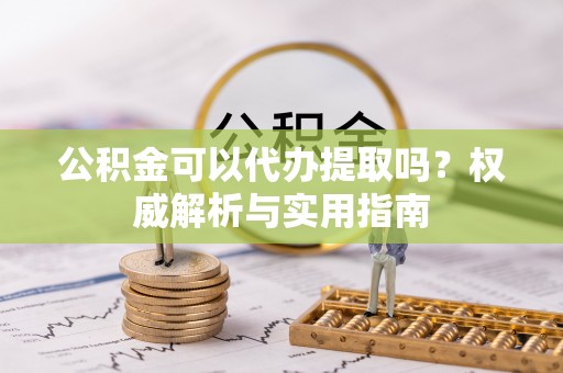 西乡公积金可以代办提取吗？权威解析与实用指南