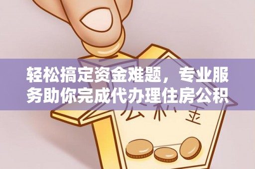 西乡轻松搞定资金难题，专业服务助你完成代办理住房公积金提取