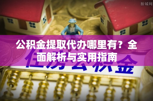 西乡公积金提取代办哪里有？全面解析与实用指南