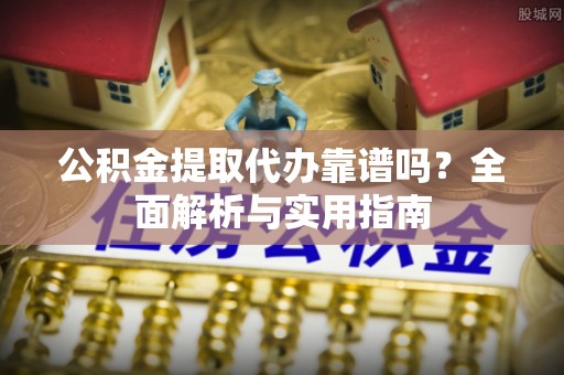 西乡公积金提取代办靠谱吗？全面解析与实用指南